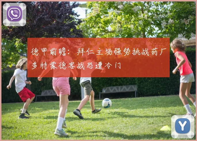 德甲前瞻：拜仁主场强势挑战药厂多特蒙德客战恐遭冷门