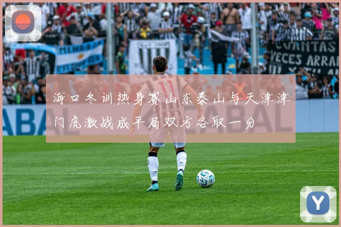 海口冬训热身赛山东泰山与天津津门虎激战成平局双方各取一分