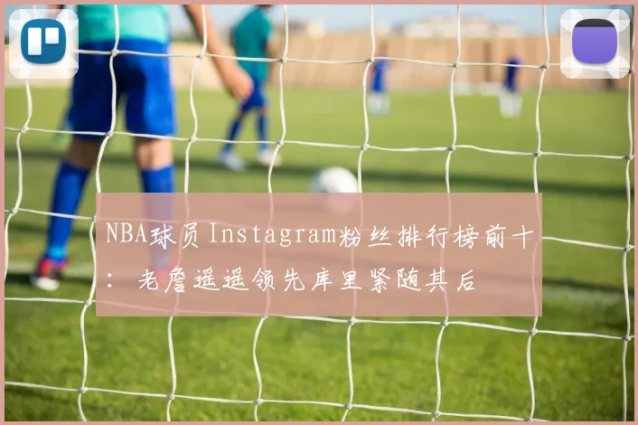 NBA球员Instagram粉丝排行榜前十：老詹遥遥领先库里紧随其后