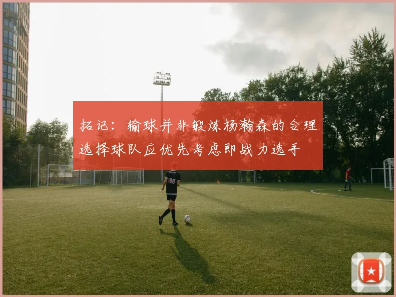拓记：输球并非锻炼杨瀚森的合理选择球队应优先考虑即战力选手