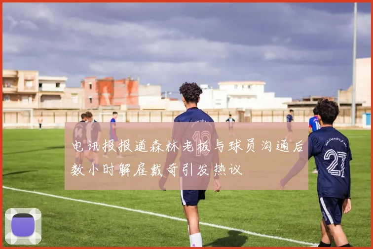 电讯报报道森林老板与球员沟通后数小时解雇戴奇引发热议