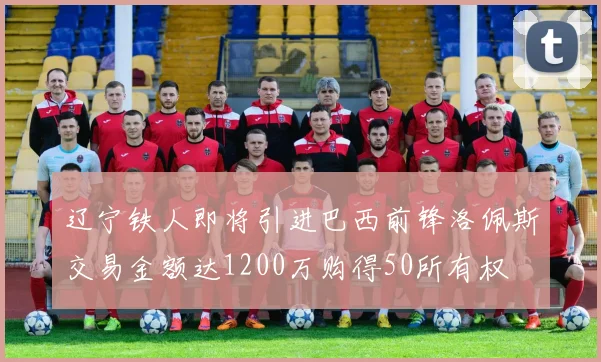 辽宁铁人即将引进巴西前锋洛佩斯交易金额达1200万购得50所有权