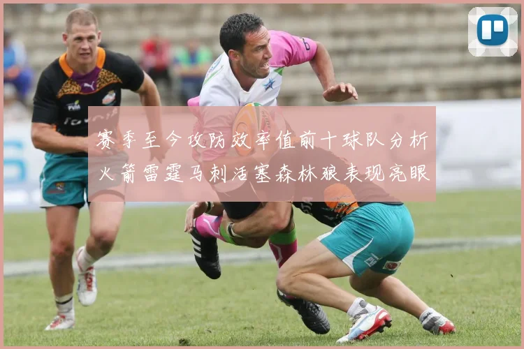 赛季至今攻防效率值前十球队分析火箭雷霆马刺活塞森林狼表现亮眼