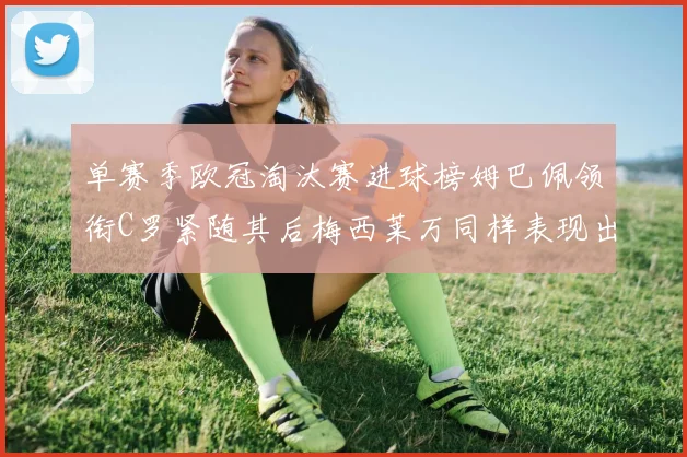 单赛季欧冠淘汰赛进球榜姆巴佩领衔C罗紧随其后梅西莱万同样表现出色