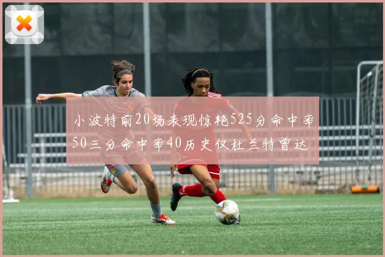 小波特前20场表现惊艳525分命中率50三分命中率40历史仅杜兰特曾达成