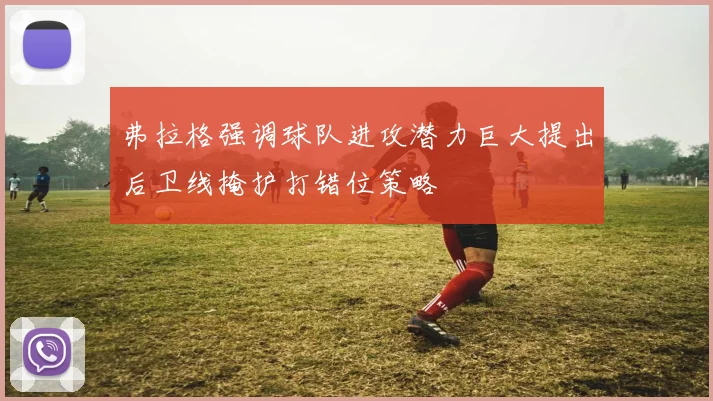弗拉格强调球队进攻潜力巨大提出后卫线掩护打错位策略