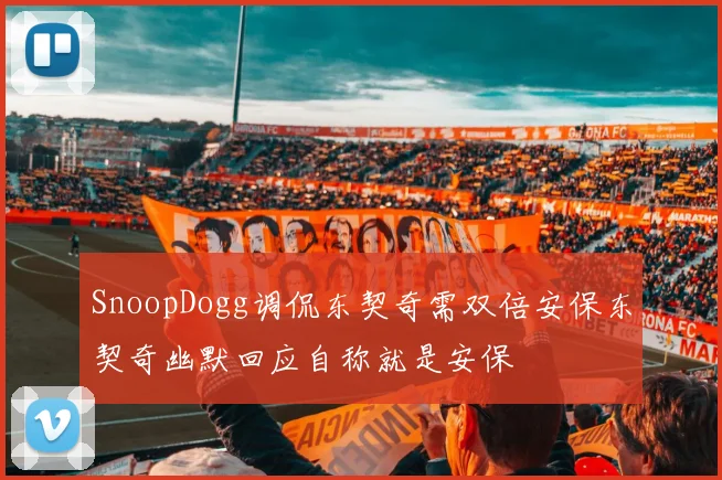 SnoopDogg调侃东契奇需双倍安保东契奇幽默回应自称就是安保