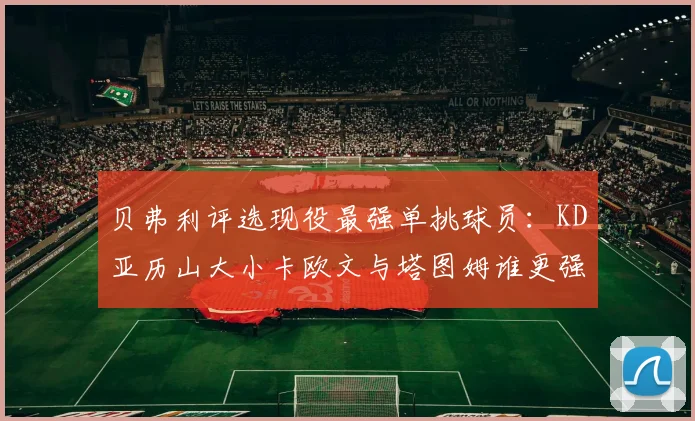 贝弗利评选现役最强单挑球员：KD亚历山大小卡欧文与塔图姆谁更强