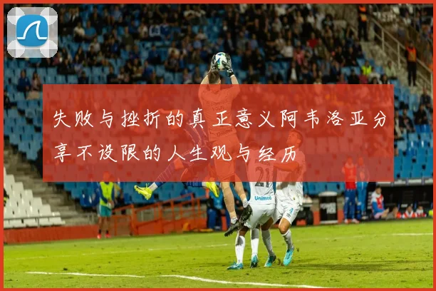 失败与挫折的真正意义阿韦洛亚分享不设限的人生观与经历