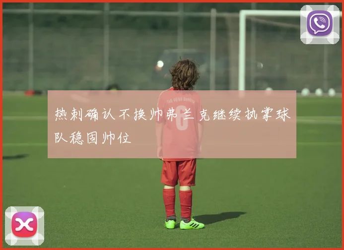 热刺确认不换帅弗兰克继续执掌球队稳固帅位