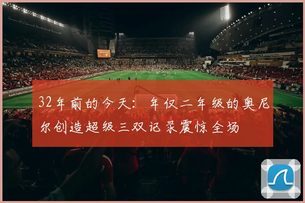 32年前的今天：年仅二年级的奥尼尔创造超级三双记录震惊全场