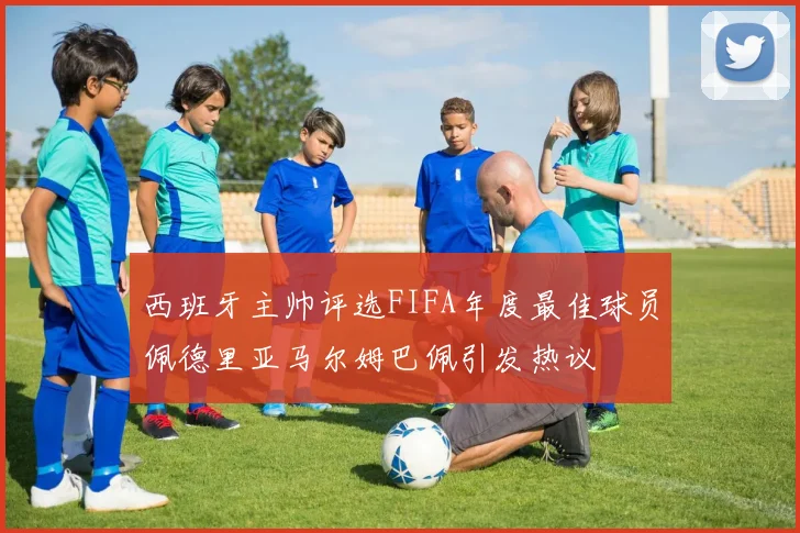 西班牙主帅评选FIFA年度最佳球员佩德里亚马尔姆巴佩引发热议