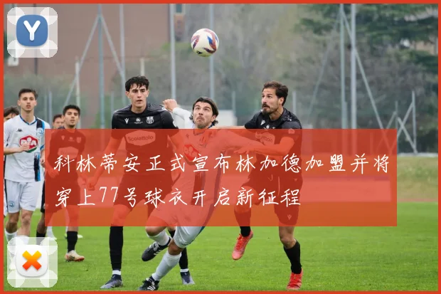 科林蒂安正式宣布林加德加盟并将穿上77号球衣开启新征程