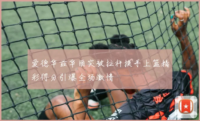 爱德华兹华丽突破拉杆换手上篮精彩得分引爆全场激情