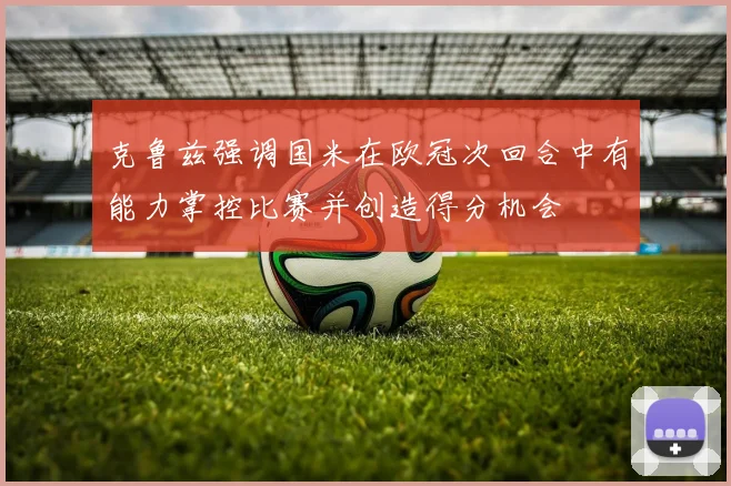 克鲁兹强调国米在欧冠次回合中有能力掌控比赛并创造得分机会