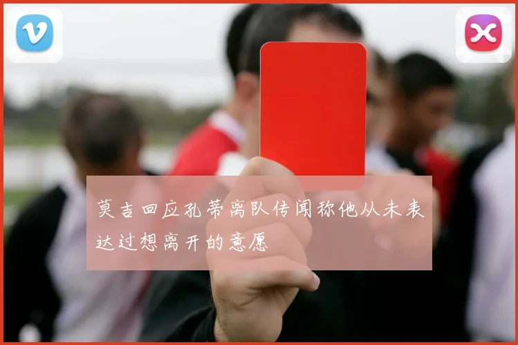 莫吉回应孔蒂离队传闻称他从未表达过想离开的意愿
