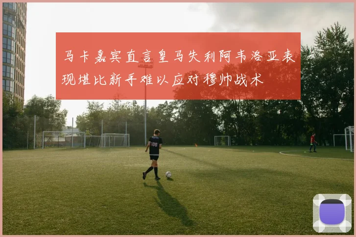 马卡嘉宾直言皇马失利阿韦洛亚表现堪比新手难以应对穆帅战术