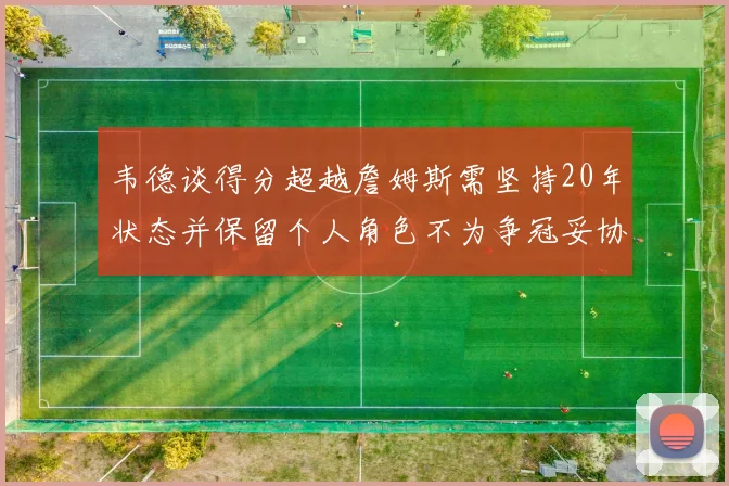 韦德谈得分超越詹姆斯需坚持20年状态并保留个人角色不为争冠妥协