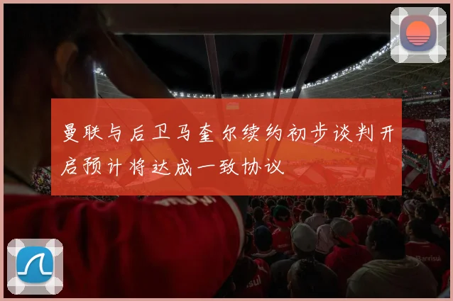 曼联与后卫马奎尔续约初步谈判开启预计将达成一致协议