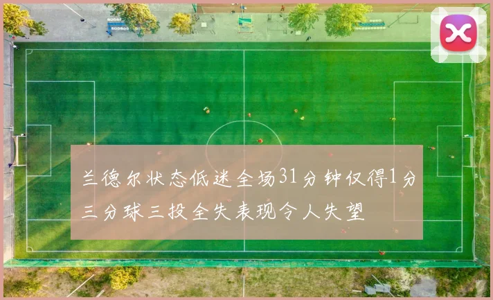 兰德尔状态低迷全场31分钟仅得1分三分球三投全失表现令人失望