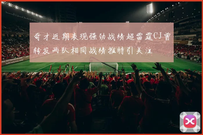 奇才近期表现强劲战绩超雷霆CJ曾转发两队相同战绩推特引关注