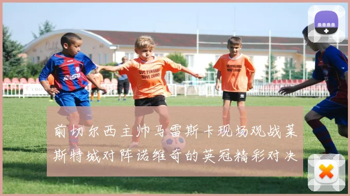 前切尔西主帅马雷斯卡现场观战莱斯特城对阵诺维奇的英冠精彩对决