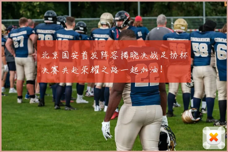 北京国安首发阵容揭晓决战足协杯决赛共赴荣耀之路一起加油！