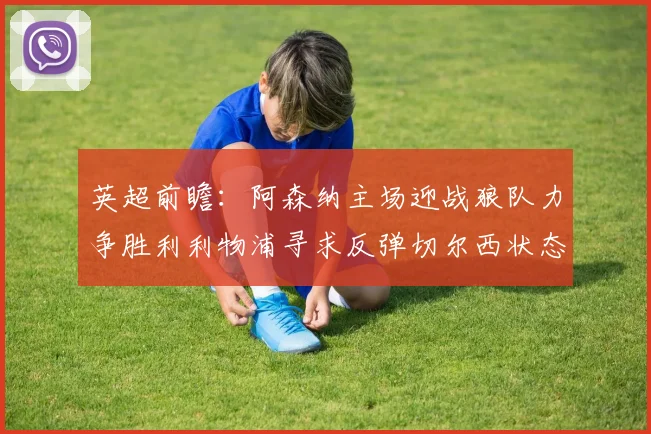 英超前瞻：阿森纳主场迎战狼队力争胜利利物浦寻求反弹切尔西状态堪忧