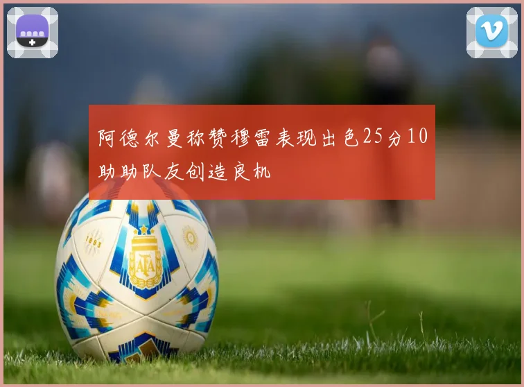 阿德尔曼称赞穆雷表现出色25分10助助队友创造良机