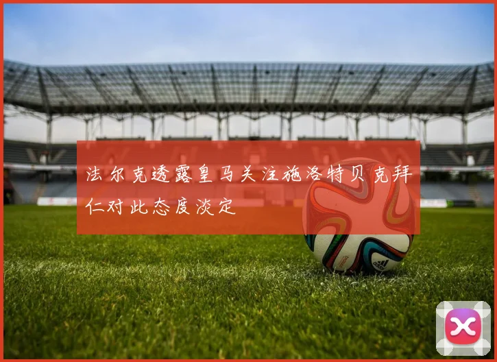 法尔克透露皇马关注施洛特贝克拜仁对此态度淡定