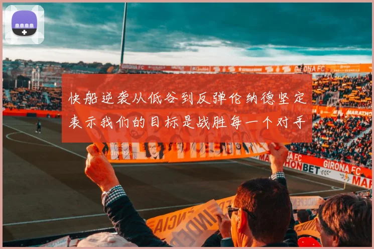 快船逆袭从低谷到反弹伦纳德坚定表示我们的目标是战胜每一个对手
