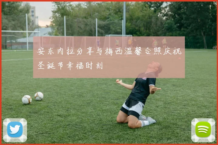 安东内拉分享与梅西温馨合照庆祝圣诞节幸福时刻