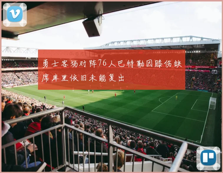 勇士客场对阵76人巴特勒因膝伤缺席库里依旧未能复出