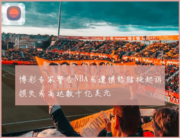 博彩专家警告NBA或遭愤怒赌徒起诉损失或高达数十亿美元