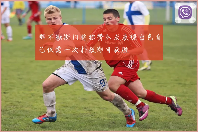那不勒斯门将称赞队友表现出色自己仅需一次扑救即可获胜