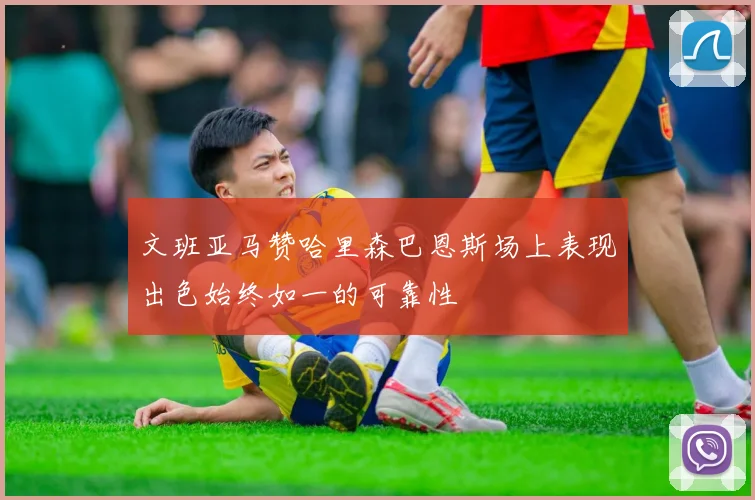 文班亚马赞哈里森巴恩斯场上表现出色始终如一的可靠性
