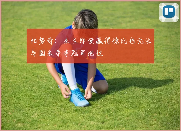 帕努奇：米兰即便赢得德比也无法与国米争夺冠军地位