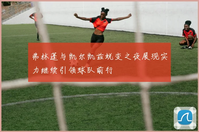 弗林蓬与凯尔凯兹蜕变之夜展现实力继续引领球队前行