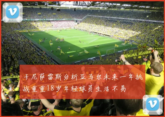 卡尼萨雷斯分析亚马尔未来一年挑战重重18岁年轻球员生活不易