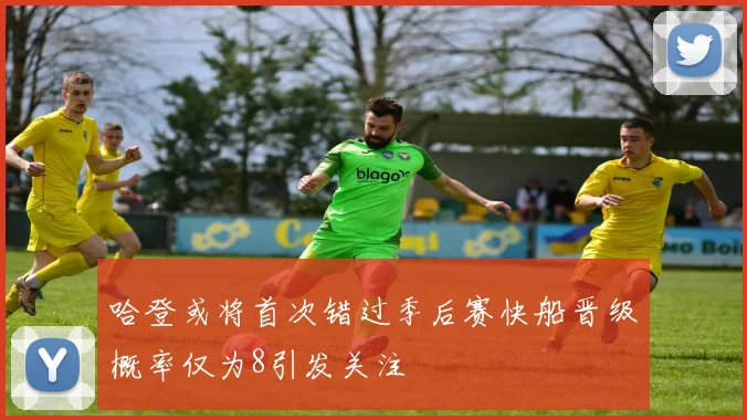 哈登或将首次错过季后赛快船晋级概率仅为8引发关注