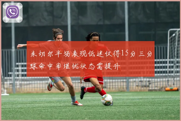 米切尔半场表现低迷仅得15分三分球命中率堪忧状态需提升