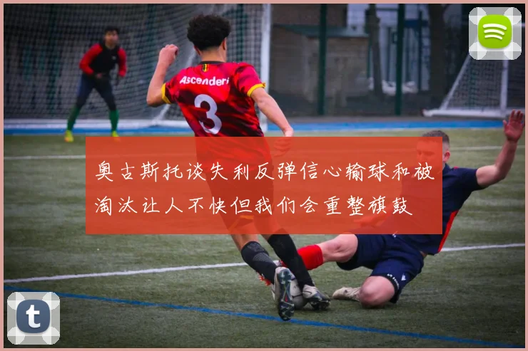 奥古斯托谈失利反弹信心输球和被淘汰让人不快但我们会重整旗鼓
