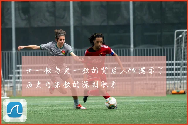 世一教与史一教的背后人物揭示了历史与宗教的深刻联系