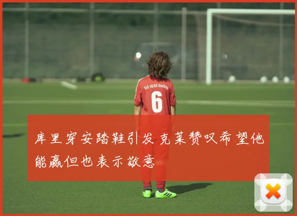 库里穿安踏鞋引发克莱赞叹希望他能赢但也表示敬意