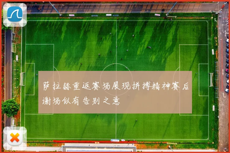 萨拉赫重返赛场展现拼搏精神赛后谢场似有告别之意