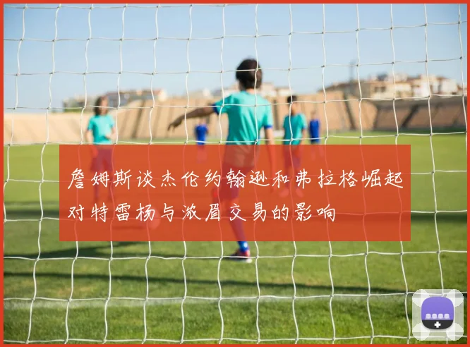 詹姆斯谈杰伦约翰逊和弗拉格崛起对特雷杨与浓眉交易的影响