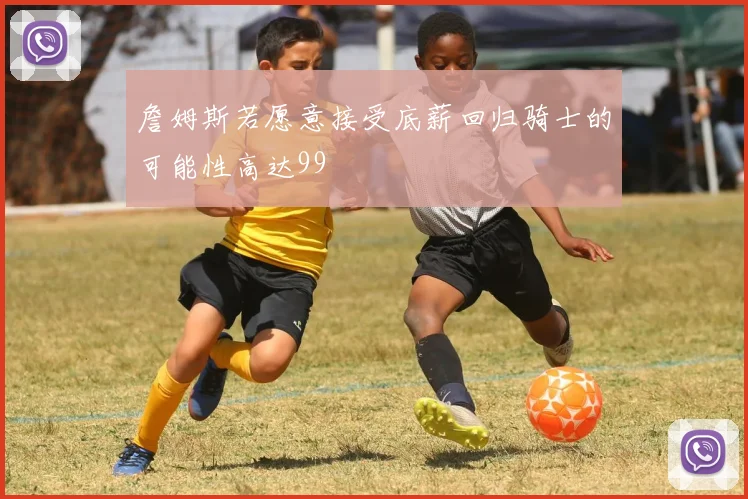 詹姆斯若愿意接受底薪回归骑士的可能性高达99