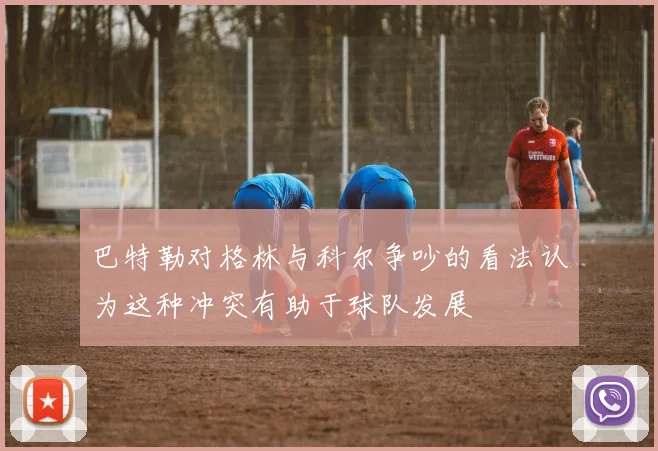 巴特勒对格林与科尔争吵的看法认为这种冲突有助于球队发展