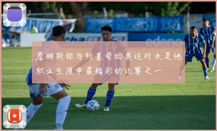 詹姆斯称与约基奇的奥运对决是他职业生涯中最精彩的比赛之一