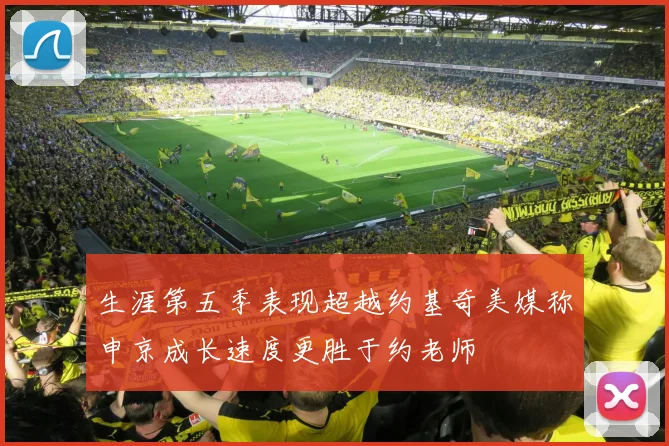 生涯第五季表现超越约基奇美媒称申京成长速度更胜于约老师